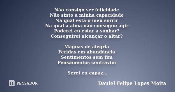 Não consigo ver felicidade Não sinto a minha capacidade Na qual está o meu sorrir Na qual a alma não consegue agir Poderei eu estar a sonhar? Conseguirei alcanç... Frase de Daniel Felipe Lopes Moita.