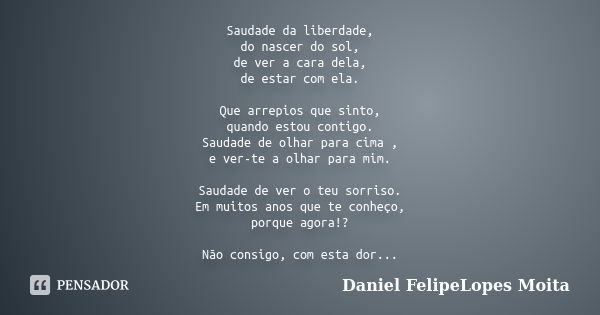 Saudade da liberdade, do nascer do sol, de ver a cara dela, de estar com ela. Que arrepios que sinto, quando estou contigo. Saudade de olhar para cima , e ver-t... Frase de Daniel FelipeLopes Moita.