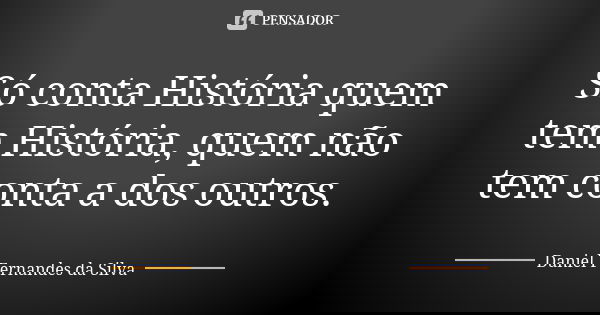 Só conta História quem tem História, quem não tem conta a dos outros.... Frase de Daniel Fernandes da Silva.