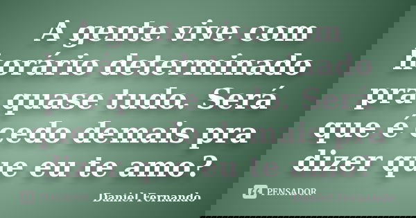 A gente vive com horário determinado pra quase tudo. Será que é cedo demais pra dizer que eu te amo?... Frase de Daniel Fernando.