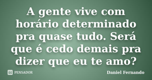 A gente vive com horário determinado pra quase tudo. Será que é cedo demais pra dizer que eu te amo?... Frase de Daniel Fernando.