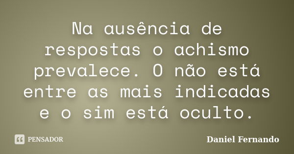 Na ausência de respostas o achismo prevalece. O não está entre as mais indicadas e o sim está oculto.... Frase de Daniel Fernando.