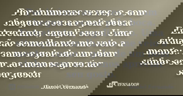 Por inúmeras vezes, o som chegou a ecoar pela boca. Entretanto, engoli seco. Uma situação semelhante me veio a mente: como o gole de um bom vinho sem ao menos a... Frase de Daniel Fernando.