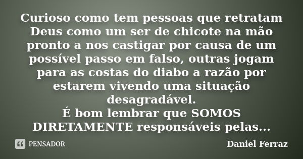 Curioso como tem pessoas que retratam Deus como um ser de chicote na mão pronto a nos castigar por causa de um possível passo em falso, outras jogam para as cos... Frase de Daniel Ferraz.