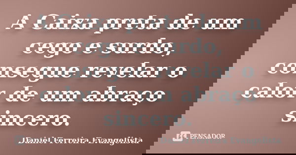A Caixa preta de um cego e surdo, consegue revelar o calor de um abraço sincero.... Frase de Daniel Ferreira Evangelista.