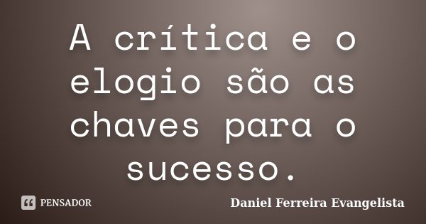 A crítica e o elogio são as chaves para o sucesso.... Frase de Daniel Ferreira Evangelista.