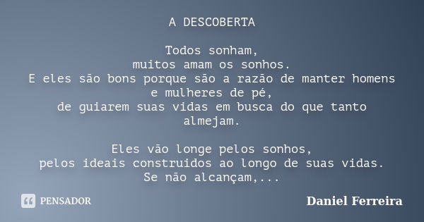 A DESCOBERTA Todos sonham, muitos amam os sonhos. E eles são bons porque são a razão de manter homens e mulheres de pé, de guiarem suas vidas em busca do que ta... Frase de Daniel Ferreira.