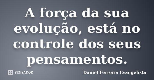 A força da sua evolução, está no controle dos seus pensamentos.... Frase de Daniel Ferreira Evangelista.