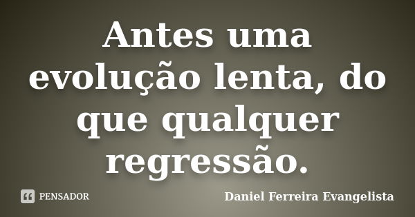 Antes uma evolução lenta, do que qualquer regressão.... Frase de Daniel Ferreira Evangelista.