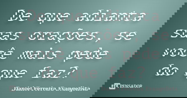 De que adianta suas orações, se você mais pede do que faz?... Frase de Daniel Ferreira Evangelista.