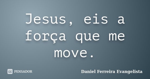 Jesus, eis a força que me move.... Frase de Daniel Ferreira Evangelista.