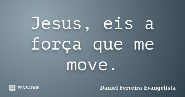 Jesus, eis a força que me move.... Frase de Daniel Ferreira Evangelista.