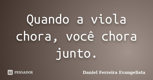 Quando a viola chora, você chora junto.... Frase de Daniel Ferreira Evangelista.
