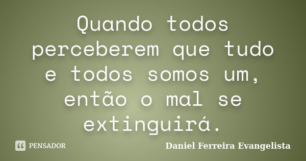 Quando todos perceberem que tudo e todos somos um, então o mal se extinguirá.... Frase de Daniel Ferreira Evangelista.