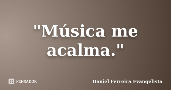 "Música me acalma."... Frase de Daniel Ferreira Evangelista.