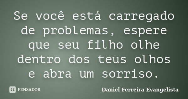 Se você está carregado de problemas, espere que seu filho olhe dentro dos teus olhos e abra um sorriso.... Frase de Daniel Ferreira Evangelista.