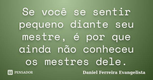 Se você se sentir pequeno diante seu mestre, é por que ainda não conheceu os mestres dele.... Frase de Daniel Ferreira Evangelista.