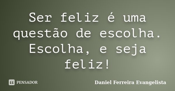 Ser feliz é uma questão de escolha. Escolha, e seja feliz!... Frase de Daniel Ferreira Evangelista.