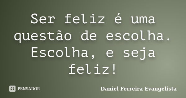 Ser feliz é uma questão de escolha. Escolha, e seja feliz!... Frase de Daniel Ferreira Evangelista.