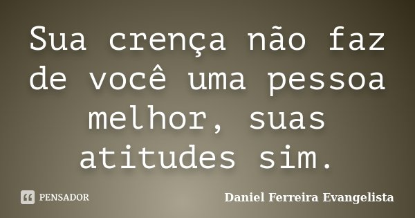 Sua crença não faz de você uma pessoa melhor, suas atitudes sim.... Frase de Daniel Ferreira Evangelista.