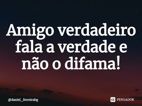 ⁠Amigo verdadeiro fala a verdade e não o difama!... Frase de daniel_ferreirabg.