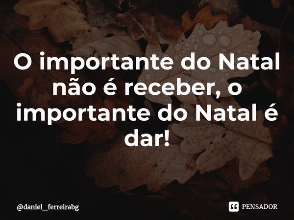 ⁠O importante do Natal não é receber, o importante do Natal é dar!... Frase de daniel_ferreirabg.