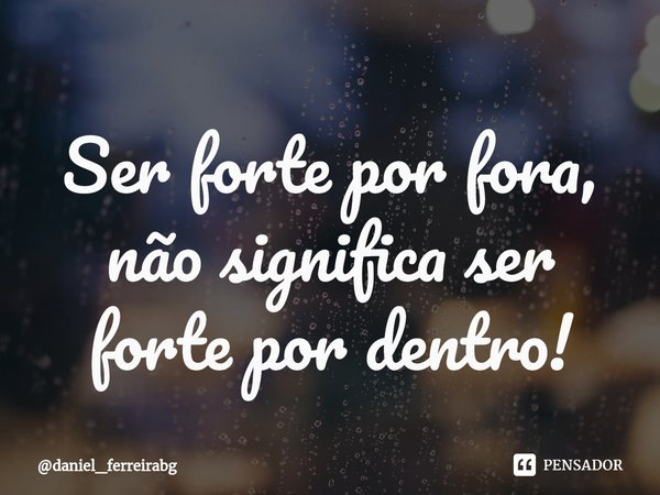 ⁠Ser forte por fora, não significa ser forte por dentro!... Frase de daniel_ferreirabg.