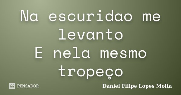 Na escuridao me levanto E nela mesmo tropeço... Frase de Daniel Filipe Lopes Moita.