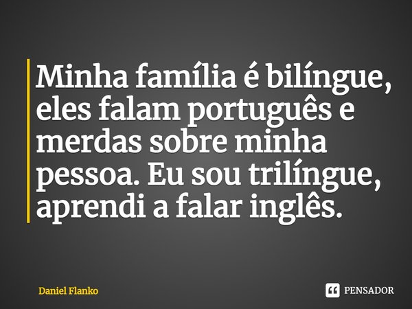 ⁠Minha família é bilíngue, eles falam português e merdas sobre minha pessoa. Eu sou trilíngue, aprendi a falar inglês.... Frase de Daniel Flanko.