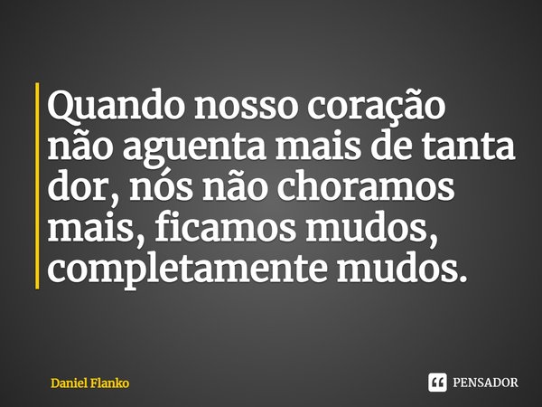 ⁠Quando nosso coração não aguenta mais de tanta dor, nós não choramos mais, ficamos mudos, completamente mudos.... Frase de Daniel Flanko.