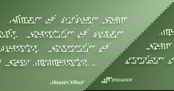 Amar é viver sem medo, sentir é voar sem vento, sorrir é criar o seu momento..... Frase de Daniel Fleck.