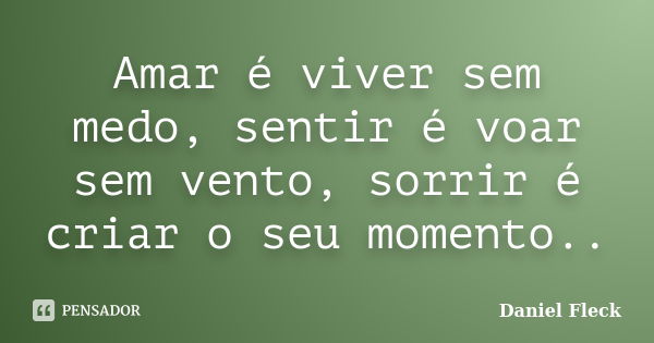 Amar é viver sem medo, sentir é voar sem vento, sorrir é criar o seu momento..... Frase de Daniel Fleck.