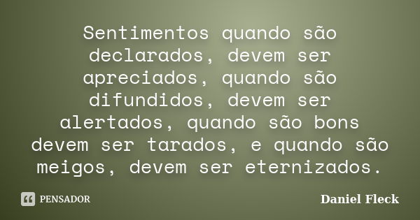 Sentimentos quando são declarados, devem ser apreciados, quando são difundidos, devem ser alertados, quando são bons devem ser tarados, e quando são meigos, dev... Frase de Daniel Fleck.