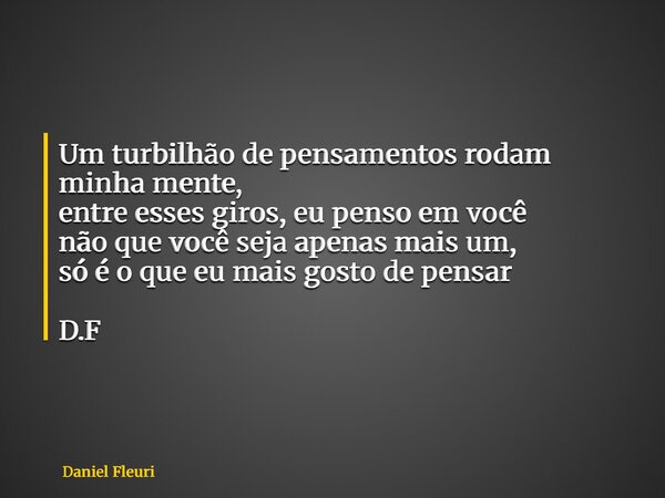 Um turbilhão de pensamentos rodam minha mente, entre esses giros, eu penso em você não que você seja apenas mais um, só é o que eu mais gosto de pensar D.F... Frase de Daniel Fleuri.