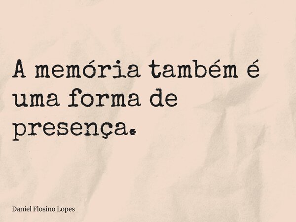 A memória também é uma forma de presença.... Frase de Daniel Flosino Lopes.