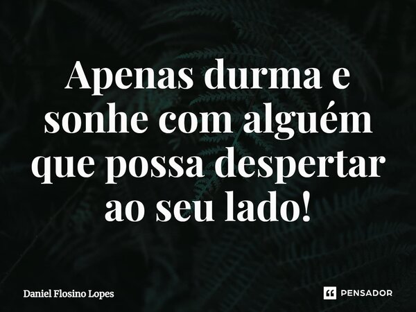 ⁠Apenas durma e sonhe com alguém que possa despertar ao seu lado!... Frase de Daniel Flosino Lopes.