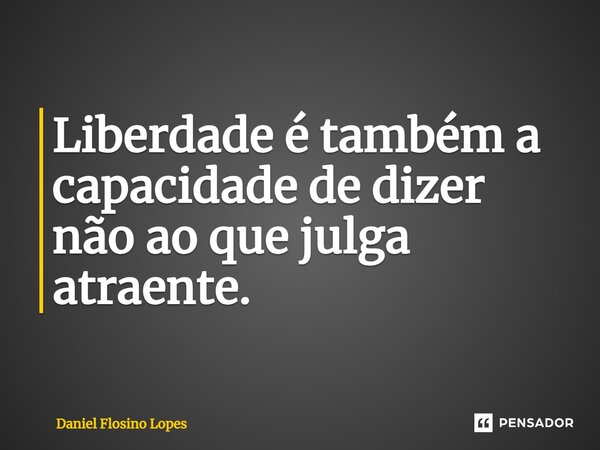 ⁠Liberdade é também a capacidade de dizer não ao que julga atraente.... Frase de Daniel Flosino Lopes.