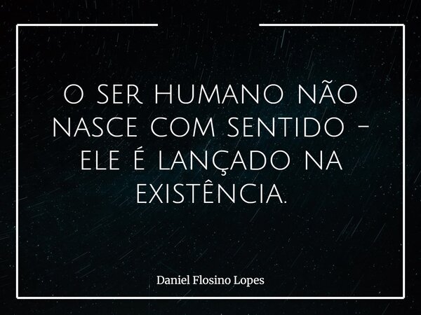o ser humano não nasce com sentido - ele é lançado na existência.... Frase de Daniel Flosino Lopes.