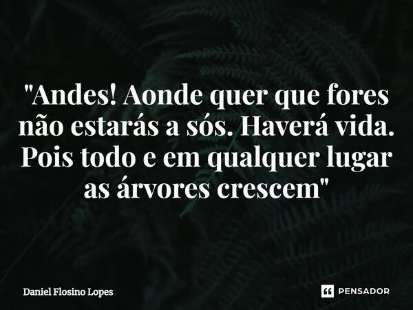 ⁠"Andes! Aonde quer que fores não estarás a sós. Haverá vida. Pois todo e em qualquer lugar as árvores crescem"... Frase de Daniel Flosino Lopes.