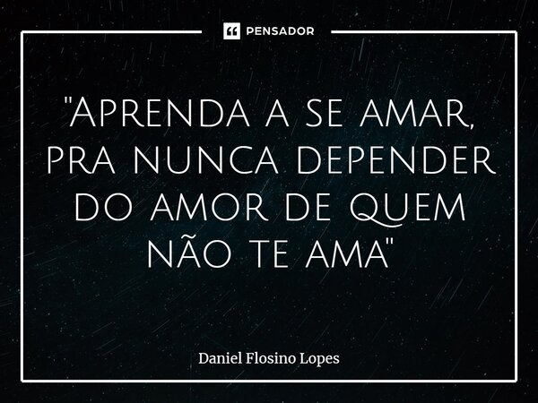 ⁠"Aprenda a se amar, pra nunca depender do amor de quem não te ama"... Frase de Daniel Flosino Lopes.