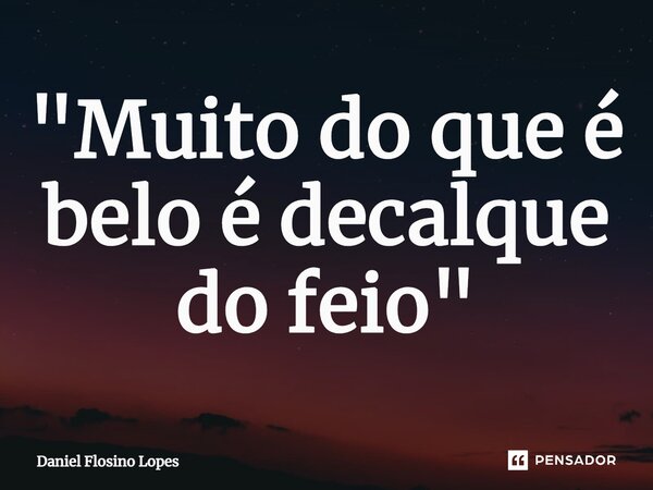 "⁠Muito do que é belo é decalque do feio"... Frase de Daniel Flosino Lopes.