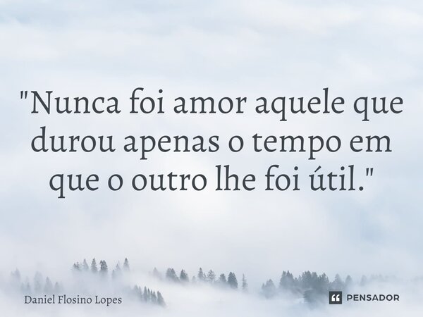 "⁠Nunca foi amor aquele que durou apenas o tempo em que o outro lhe foi útil."... Frase de Daniel Flosino Lopes.