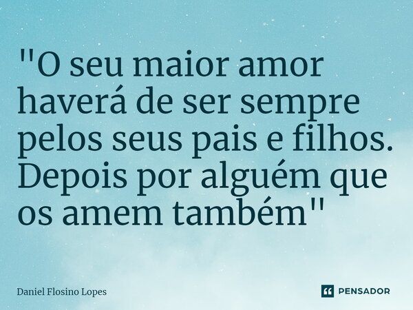 ⁠"O seu maior amor haverá de ser sempre pelos seus pais e filhos. Depois por alguém que os amem também"... Frase de Daniel Flosino Lopes.