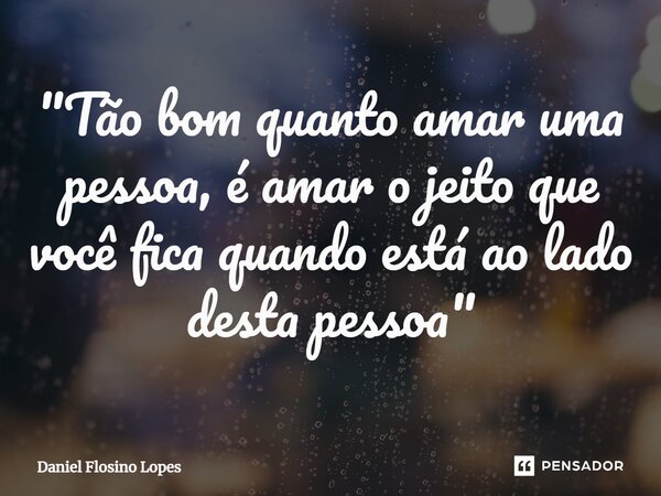 ⁠"Tão bom quanto amar uma pessoa, é amar o jeito que você fica quando está ao lado desta pessoa"... Frase de Daniel Flosino Lopes.