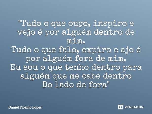 "⁠Tudo o que ouço, inspiro e vejo é por alguém dentro de mim. Tudo o que falo, expiro e ajo é por alguém fora de mim. Eu sou o que tenho dentro para alguém... Frase de Daniel Flosino Lopes.