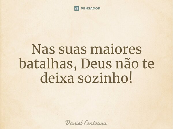 ⁠Nas suas maiores batalhas, Deus não te deixa sozinho!... Frase de Daniel Fontoura.