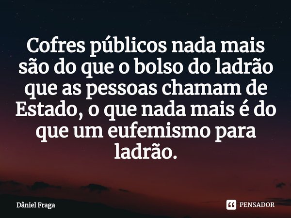 Cofres ⁠públicos nada mais são do que o bolso do ladrão que as pessoas chamam de Estado, o que nada mais é do que um eufemismo para ladrão.... Frase de Dâniel Fraga.
