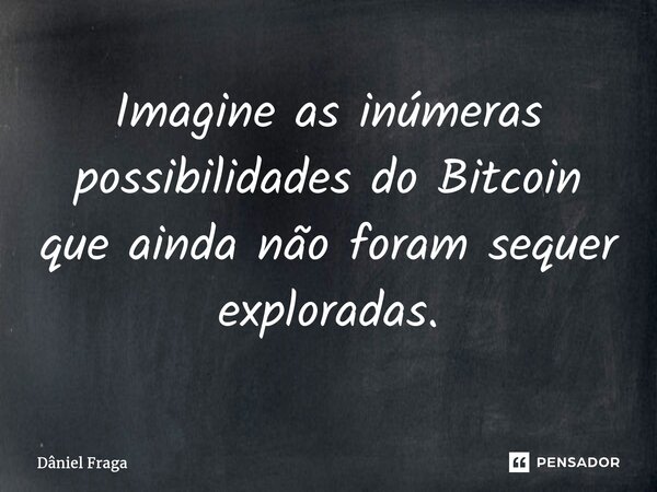 Imagine as inúmeras possibilidades do Bitcoin que ainda não foram sequer exploradas.⁠... Frase de Dâniel Fraga.