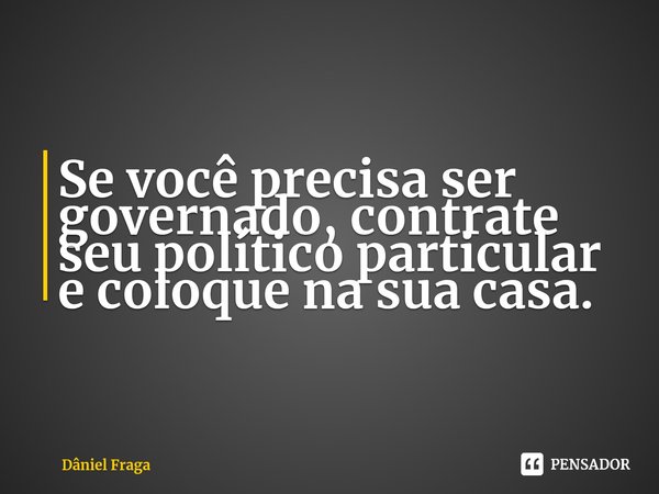 ⁠Se você precisa ser governado, contrate seu político particular e coloque na sua casa.... Frase de Dâniel Fraga.