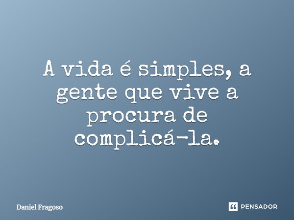 A vida é simples, a gente que vive a procura de complicá-la.... Frase de Daniel Fragoso.
